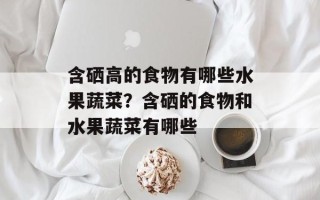 含硒高的食物有哪些水果蔬菜？含硒的食物和水果蔬菜有哪些