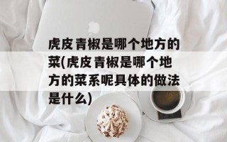 虎皮青椒是哪个地方的菜(虎皮青椒是哪个地方的菜系呢具体的做法是什么)