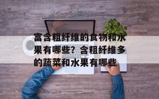 富含粗纤维的食物和水果有哪些？含粗纤维多的蔬菜和水果有哪些