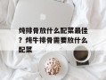 炖排骨放什么配菜最佳？炖牛排骨需要放什么配菜