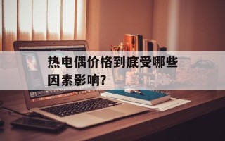热电偶价格到底受哪些因素影响？