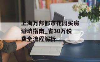 上海万邦都市花园买房避坑指南_省30万税费全流程解析