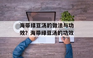 海带绿豆汤的做法与功效？海带绿豆汤的功效