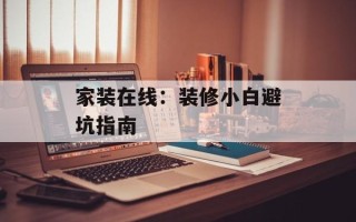 家装在线：装修小白避坑指南