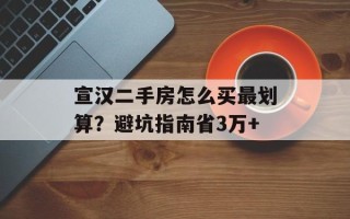宣汉二手房怎么买最划算？避坑指南省3万+