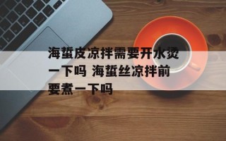 海蜇皮凉拌需要开水烫一下吗 海蜇丝凉拌前要煮一下吗