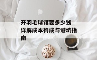 开羽毛球馆要多少钱_详解成本构成与避坑指南
