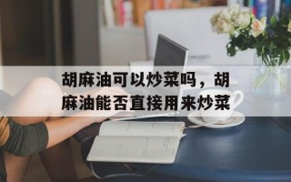 胡麻油可以炒菜吗，胡麻油能否直接用来炒菜
