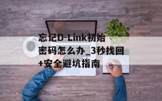 忘记D-Link初始密码怎么办_3秒找回+安全避坑指南