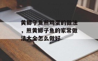 黄鲫子鱼煎鸡蛋的做法，煎黄鲫子鱼的家常做法大全怎么做好