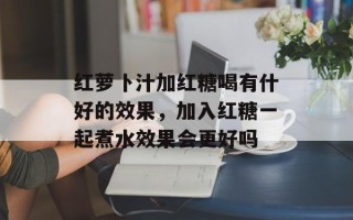 红萝卜汁加红糖喝有什好的效果，加入红糖一起煮水效果会更好吗