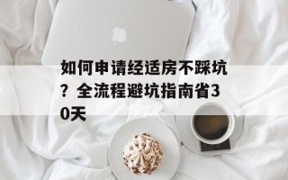 如何申请经适房不踩坑？全流程避坑指南省30天