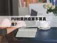 PU材质到底算不算真皮？