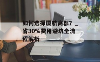 如何选择厦航高郡？_省30%费用避坑全流程解析