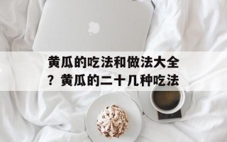 黄瓜的吃法和做法大全？黄瓜的二十几种吃法