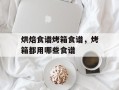 烘焙食谱烤箱食谱，烤箱都用哪些食谱