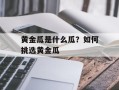 黄金瓜是什么瓜？如何挑选黄金瓜
