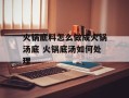 火锅底料怎么做成火锅汤底 火锅底汤如何处理