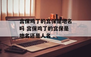 宫保鸡丁的宫保是地名吗 宫保鸡丁的宫保是地名还是人名