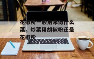 花椒粉一般用来做什么菜，炒菜用胡椒粉还是花椒粉