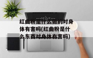 红曲粉是什么做的对身体有害吗(红曲粉是什么东西对身体有害吗)
