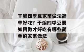 干煸四季豆家常做法简单好吃？干煸四季豆要如何做才好吃有哪些简单的家常做法
