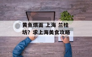 黄鱼煨面 上海 兰桂坊？求上海美食攻略
