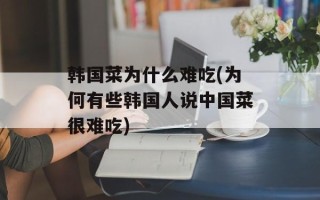 韩国菜为什么难吃(为何有些韩国人说中国菜很难吃)