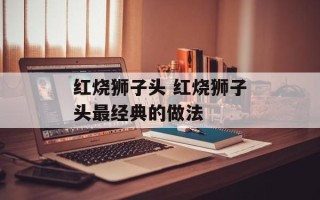 红烧狮子头 红烧狮子头最经典的做法