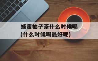 蜂蜜柚子茶什么时候喝(什么时候喝最好呢)