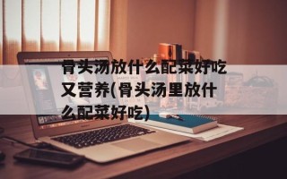骨头汤放什么配菜好吃又营养(骨头汤里放什么配菜好吃)
