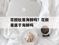 花胶肚是海鲜吗？花胶是属于海鲜吗