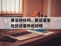 黑豆好吃吗，黑豆是生吃好还是熟吃好呀