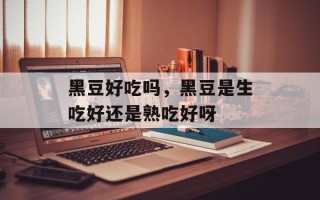 黑豆好吃吗，黑豆是生吃好还是熟吃好呀