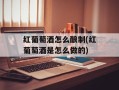 红葡萄酒怎么酿制(红葡萄酒是怎么做的)