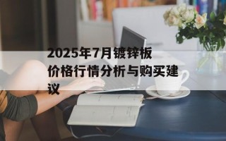 2025年7月镀锌板价格行情分析与购买建议