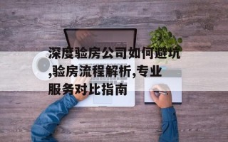 深度验房公司如何避坑,验房流程解析,专业服务对比指南