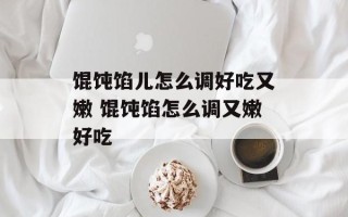 馄饨馅儿怎么调好吃又嫩 馄饨馅怎么调又嫩好吃