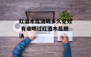 红酒木瓜汤喝多久见效 有谁喝过红酒木瓜靓汤