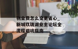 物业费怎么交更省心_新城玖珑湖业主论坛全流程避坑指南