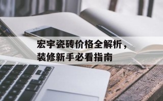 宏宇瓷砖价格全解析，装修新手必看指南