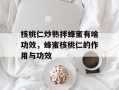 核桃仁炒熟拌蜂蜜有啥功效，蜂蜜核桃仁的作用与功效