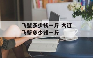 飞蟹多少钱一斤 大连飞蟹多少钱一斤