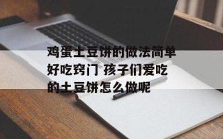 鸡蛋土豆饼的做法简单好吃窍门 孩子们爱吃的土豆饼怎么做呢