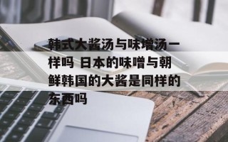 韩式大酱汤与味增汤一样吗 日本的味噌与朝鲜韩国的大酱是同样的东西吗