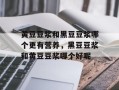 黄豆豆浆和黑豆豆浆哪个更有营养，黑豆豆浆和黄豆豆浆哪个好呢