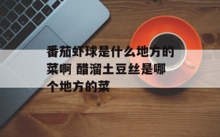 番茄虾球是什么地方的菜啊 醋溜土豆丝是哪个地方的菜