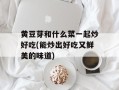 黄豆芽和什么菜一起炒好吃(能炒出好吃又鲜美的味道)