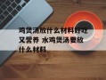 鸡煲汤放什么材料好吃又营养 水鸡煲汤要放什么材料