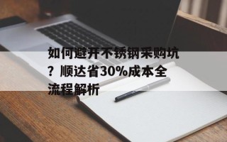 如何避开不锈钢采购坑？顺达省30%成本全流程解析